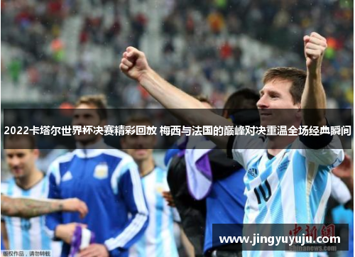 2022卡塔尔世界杯决赛精彩回放 梅西与法国的巅峰对决重温全场经典瞬间