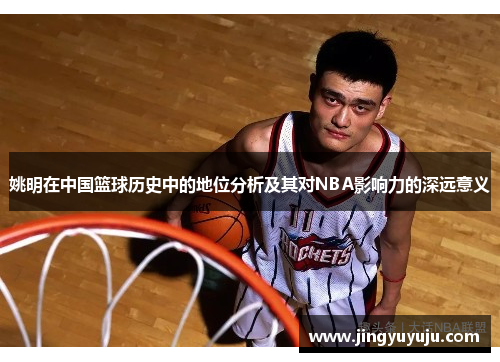 姚明在中国篮球历史中的地位分析及其对NBA影响力的深远意义