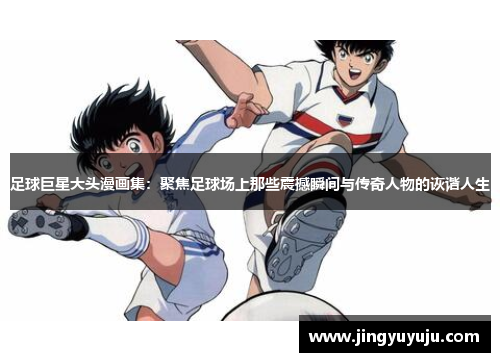 足球巨星大头漫画集：聚焦足球场上那些震撼瞬间与传奇人物的诙谐人生