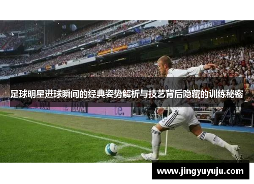 足球明星进球瞬间的经典姿势解析与技艺背后隐藏的训练秘密