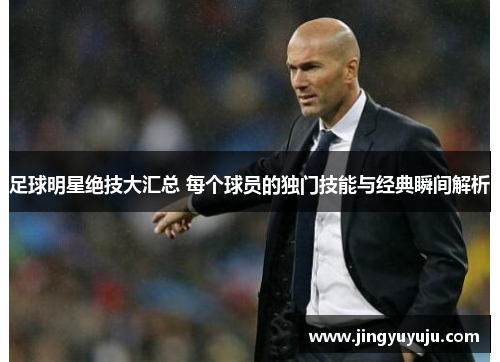 足球明星绝技大汇总 每个球员的独门技能与经典瞬间解析
