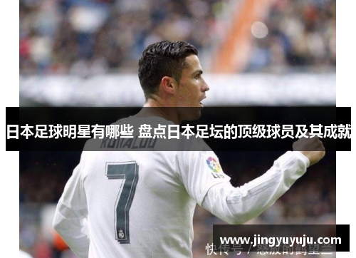 日本足球明星有哪些 盘点日本足坛的顶级球员及其成就