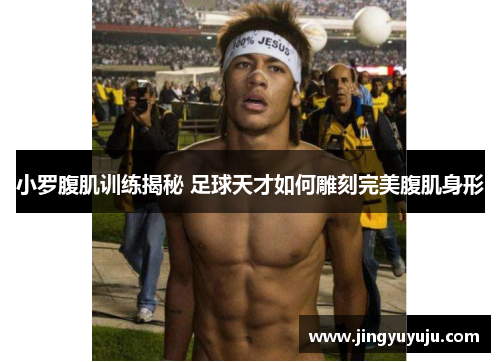 小罗腹肌训练揭秘 足球天才如何雕刻完美腹肌身形
