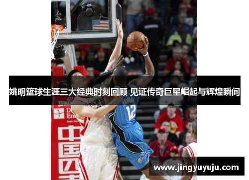 姚明篮球生涯三大经典时刻回顾 见证传奇巨星崛起与辉煌瞬间