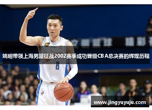 姚明带领上海男篮征战2002赛季成功晋级CBA总决赛的辉煌历程