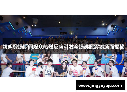 姚明登场瞬间观众热烈反应引发全场沸腾震撼场面揭秘