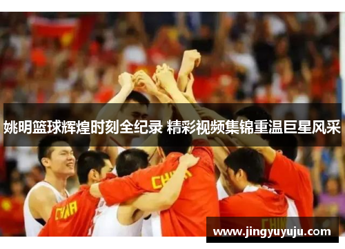 姚明篮球辉煌时刻全纪录 精彩视频集锦重温巨星风采
