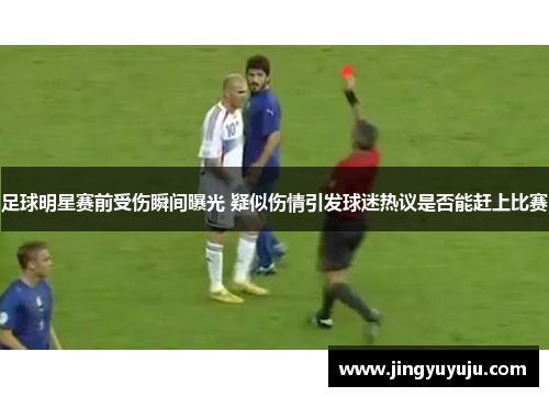 足球明星赛前受伤瞬间曝光 疑似伤情引发球迷热议是否能赶上比赛