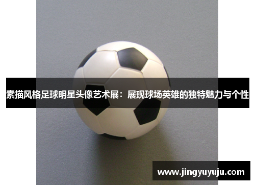 素描风格足球明星头像艺术展：展现球场英雄的独特魅力与个性