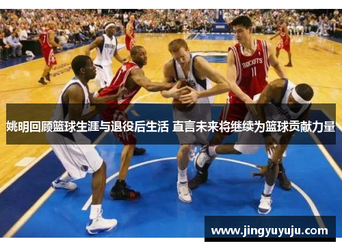 姚明回顾篮球生涯与退役后生活 直言未来将继续为篮球贡献力量