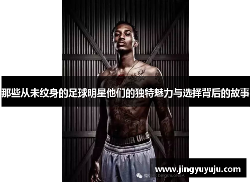 那些从未纹身的足球明星他们的独特魅力与选择背后的故事