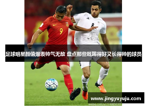 足球明星颜值爆表帅气无敌 盘点那些既踢得好又长得帅的球员