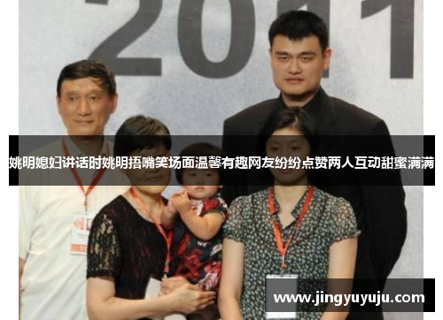 姚明媳妇讲话时姚明捂嘴笑场面温馨有趣网友纷纷点赞两人互动甜蜜满满