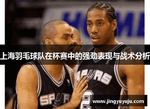 上海羽毛球队在杯赛中的强劲表现与战术分析
