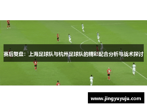 赛后复盘：上海足球队与杭州足球队的精彩配合分析与战术探讨
