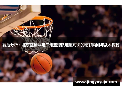 赛后分析：北京篮球队与广州篮球队速度对决的精彩瞬间与战术探讨