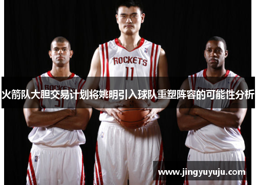 火箭队大胆交易计划将姚明引入球队重塑阵容的可能性分析