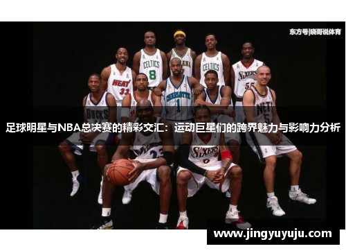 足球明星与NBA总决赛的精彩交汇：运动巨星们的跨界魅力与影响力分析