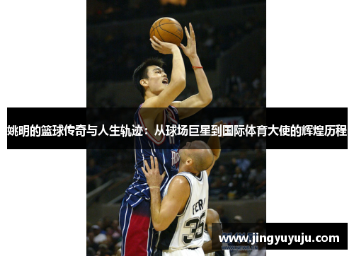 姚明的篮球传奇与人生轨迹：从球场巨星到国际体育大使的辉煌历程