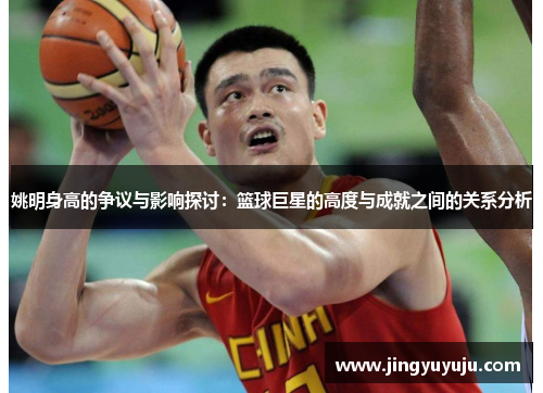 姚明身高的争议与影响探讨：篮球巨星的高度与成就之间的关系分析