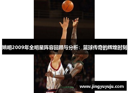 姚明2009年全明星阵容回顾与分析：篮球传奇的辉煌时刻