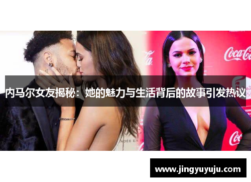 内马尔女友揭秘：她的魅力与生活背后的故事引发热议