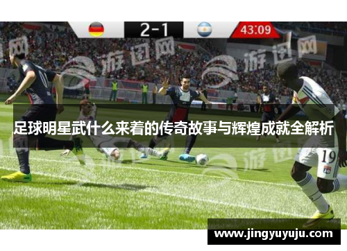 足球明星武什么来着的传奇故事与辉煌成就全解析