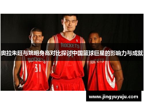 奥拉朱旺与姚明身高对比探讨中国篮球巨星的影响力与成就