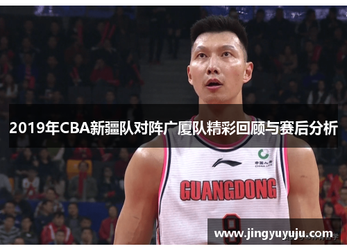 2019年CBA新疆队对阵广厦队精彩回顾与赛后分析