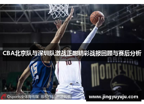 CBA北京队与深圳队激战正酣精彩战报回顾与赛后分析
