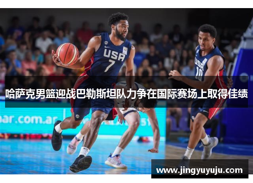 哈萨克男篮迎战巴勒斯坦队力争在国际赛场上取得佳绩