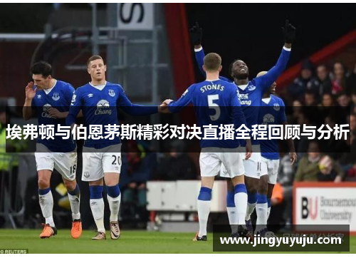 埃弗顿与伯恩茅斯精彩对决直播全程回顾与分析