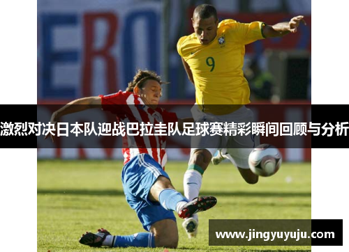 激烈对决日本队迎战巴拉圭队足球赛精彩瞬间回顾与分析