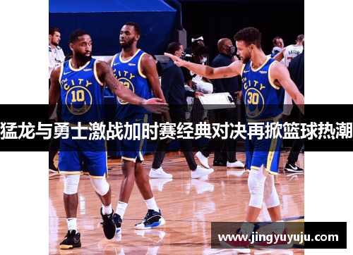 猛龙与勇士激战加时赛经典对决再掀篮球热潮