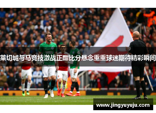 莱切城与马竞技激战正酣比分悬念重重球迷期待精彩瞬间