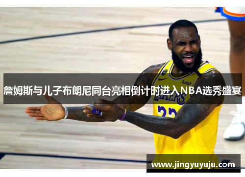 詹姆斯与儿子布朗尼同台亮相倒计时进入NBA选秀盛宴