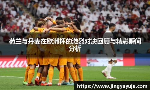 金年会荷兰与丹麦在欧洲杯的激烈对决回顾与精彩瞬间分析