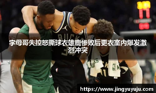 金年会字母哥失控怒撕球衣雄鹿惨败后更衣室内爆发激烈冲突