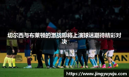 金年会切尔西与布莱顿的激战即将上演球迷期待精彩对决