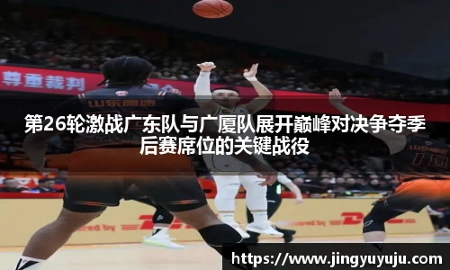 金年会第26轮激战广东队与广厦队展开巅峰对决争夺季后赛席位的关键战役
