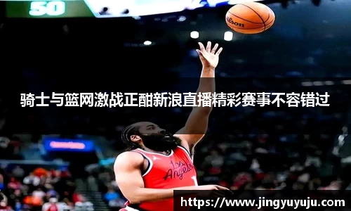 金年会骑士与篮网激战正酣新浪直播精彩赛事不容错过
