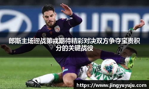金年会郎斯主场迎战第戎期待精彩对决双方争夺宝贵积分的关键战役
