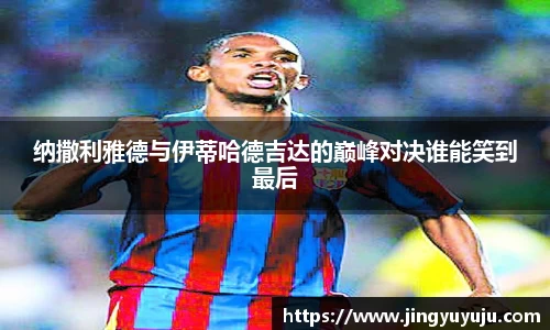 金年会纳撒利雅德与伊蒂哈德吉达的巅峰对决谁能笑到最后